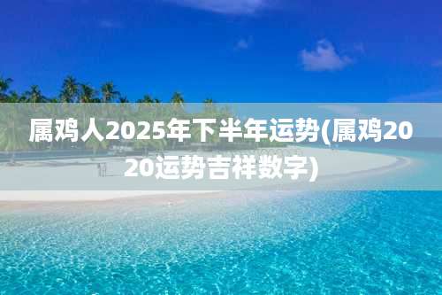 属鸡人2025年下半年运势(属鸡2020运势吉祥数字)