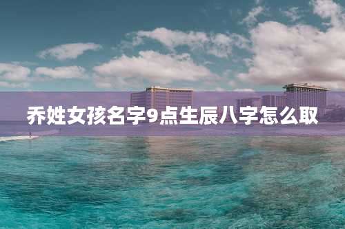 乔姓女孩名字9点生辰八字怎么取