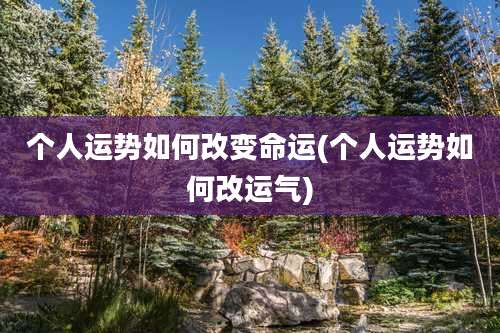 个人运势如何改变命运(个人运势如何改运气)