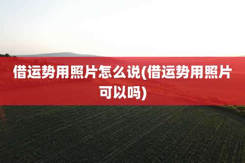 借运势用照片怎么说(借运势用照片可以吗)