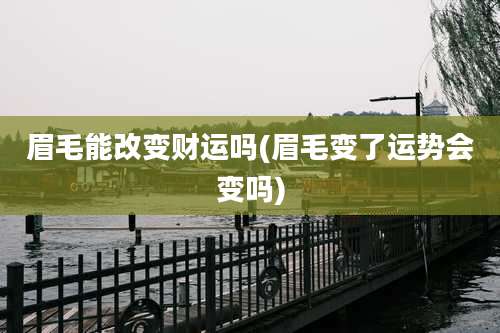 眉毛能改变财运吗(眉毛变了运势会变吗)