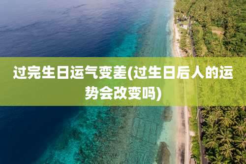 过完生日运气变差(过生日后人的运势会改变吗)