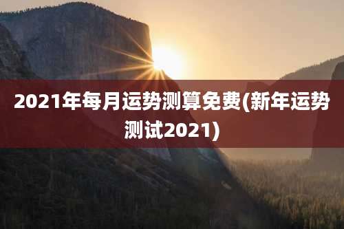 2021年每月运势测算免费(新年运势测试2021)
