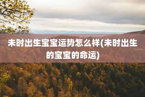 未时出生宝宝运势怎么样(未时出生的宝宝的命运)