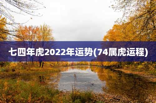 七四年虎2022年运势(74属虎运程)