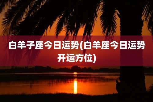 白羊子座今日运势(白羊座今日运势开运方位)