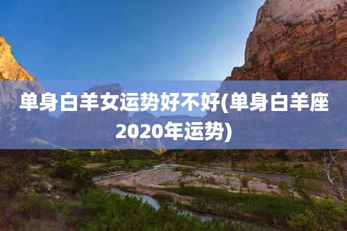 单身白羊女运势好不好(单身白羊座2020年运势)