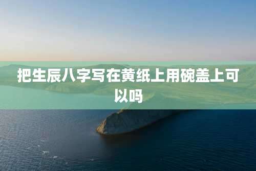 把生辰八字写在黄纸上用碗盖上可以吗