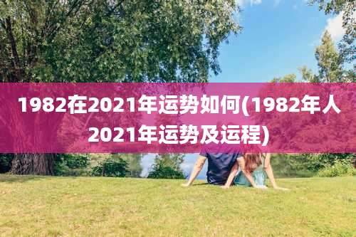 1982在2021年运势如何(1982年人2021年运势及运程)