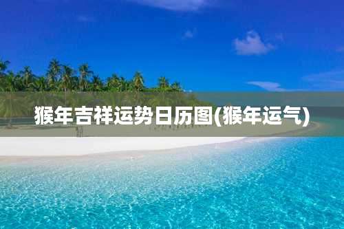 猴年吉祥运势日历图(猴年运气)