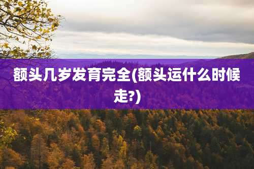 额头几岁发育完全(额头运什么时候走?)