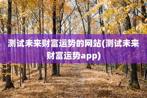 测试未来财富运势的网站(测试未来财富运势app)