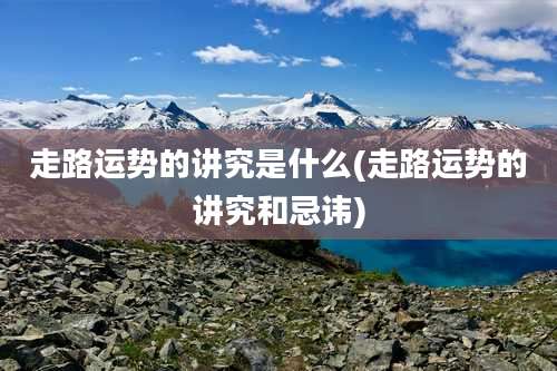 走路运势的讲究是什么(走路运势的讲究和忌讳)