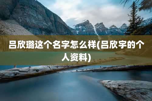 吕欣璐这个名字怎么样(吕欣宇的个人资料)