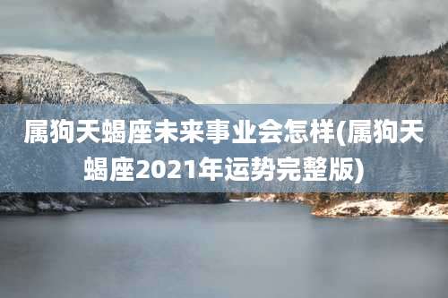 属狗天蝎座未来事业会怎样(属狗天蝎座2021年运势完整版)