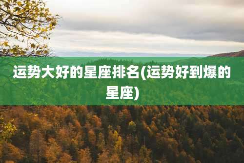 运势大好的星座排名(运势好到爆的星座)