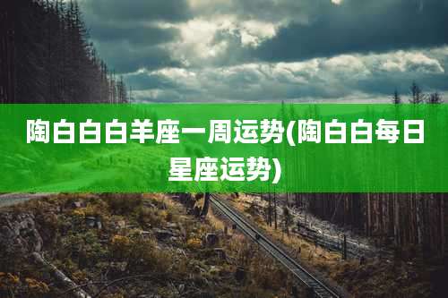 陶白白白羊座一周运势(陶白白每日星座运势)