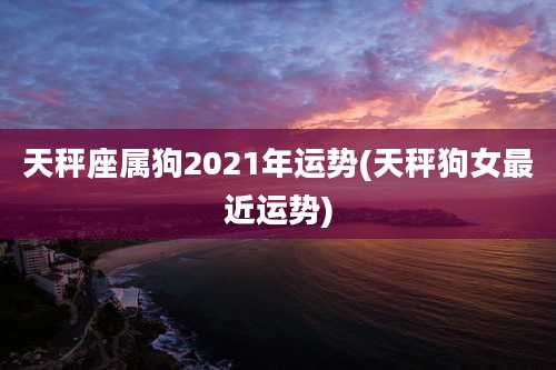 天秤座属狗2021年运势(天秤狗女最近运势)