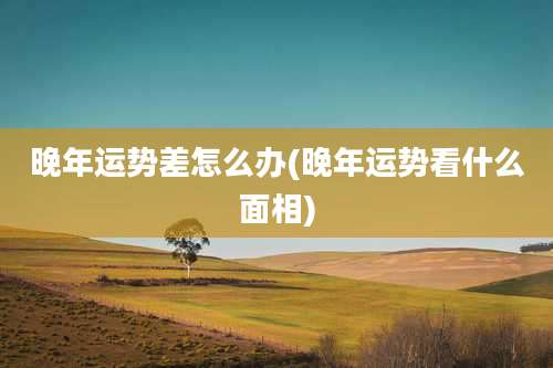 晚年运势差怎么办(晚年运势看什么面相)