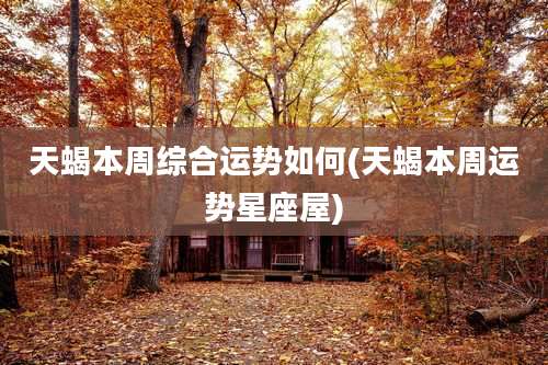 天蝎本周综合运势如何(天蝎本周运势星座屋)