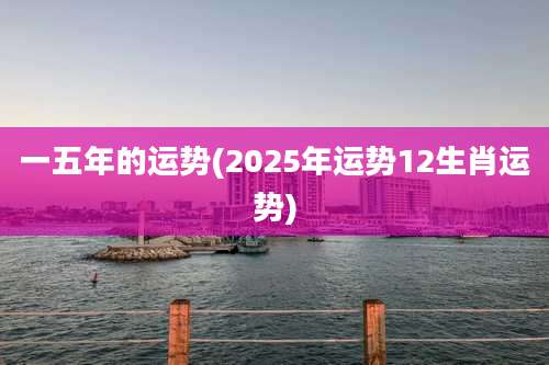 一五年的运势(2025年运势12生肖运势)