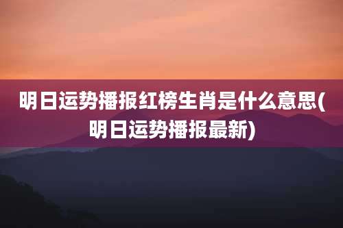 明日运势播报红榜生肖是什么意思(明日运势播报最新)