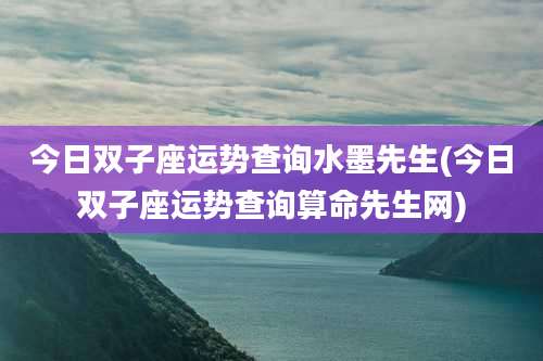今日双子座运势查询水墨先生(今日双子座运势查询算命先生网)