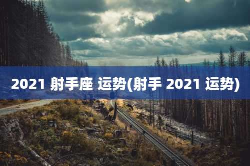 2021 射手座 运势(射手 2021 运势)