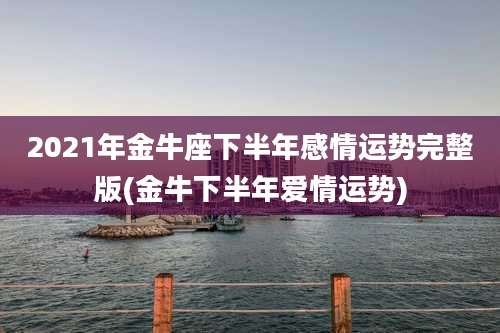 2021年金牛座下半年感情运势完整版(金牛下半年爱情运势)