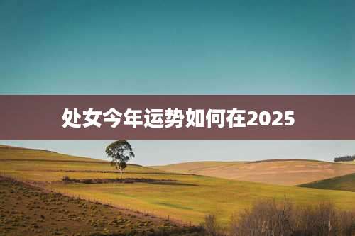处女今年运势如何在2025