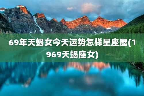 69年天蝎女今天运势怎样星座屋(1969天蝎座女)