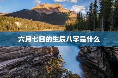 六月七日的生辰八字是什么