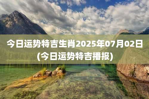 今日运势特吉生肖2025年07月02日(今日运势特吉播报)