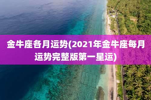 金牛座各月运势(2021年金牛座每月运势完整版第一星运)