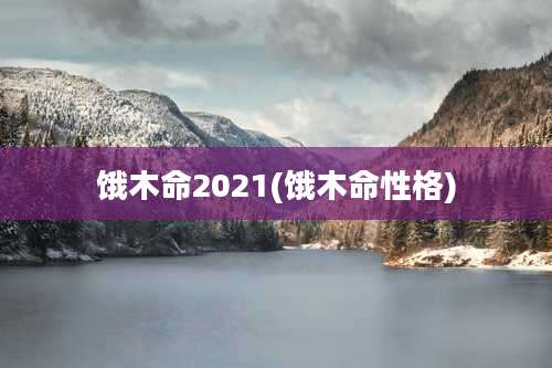 饿木命2021(饿木命性格)