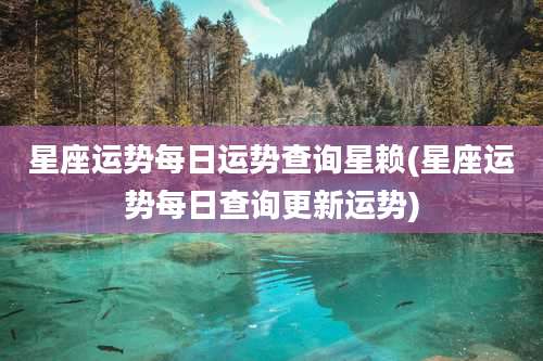 星座运势每日运势查询星赖(星座运势每日查询更新运势)