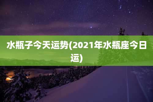 水瓶子今天运势(2021年水瓶座今日运)