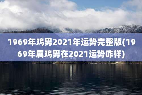 1969年鸡男2021年运势完整版(1969年属鸡男在2021运势咋样)