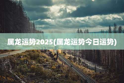 属龙运势2025(属龙运势今日运势)