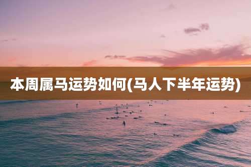 本周属马运势如何(马人下半年运势)