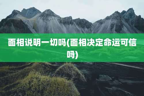 面相说明一切吗(面相决定命运可信吗)