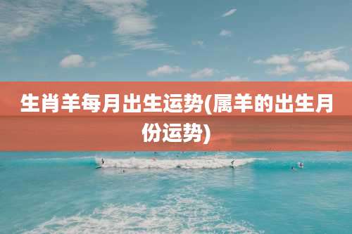 生肖羊每月出生运势(属羊的出生月份运势)