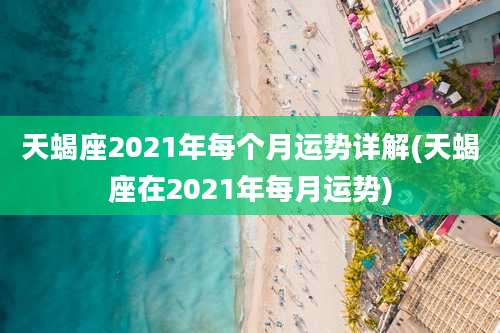天蝎座2021年每个月运势详解(天蝎座在2021年每月运势)