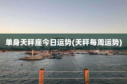 单身天秤座今日运势(天秤每周运势)