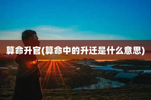 算命升官(算命中的升迁是什么意思)