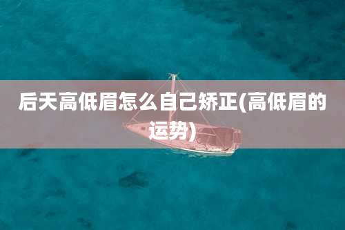 后天高低眉怎么自己矫正(高低眉的运势)