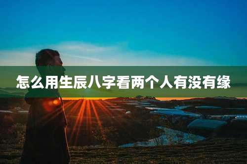 怎么用生辰八字看两个人有没有缘