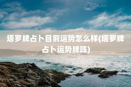 塔罗牌占卜目前运势怎么样(塔罗牌占卜运势牌阵)