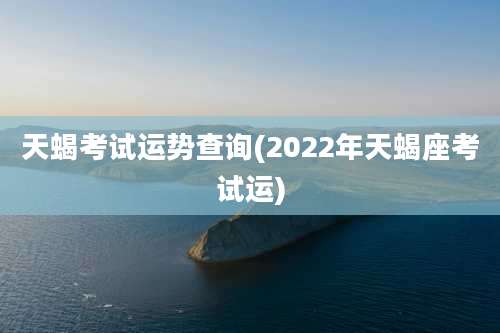 天蝎考试运势查询(2022年天蝎座考试运)