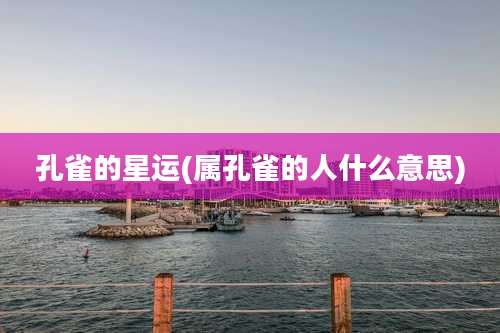 孔雀的星运(属孔雀的人什么意思)